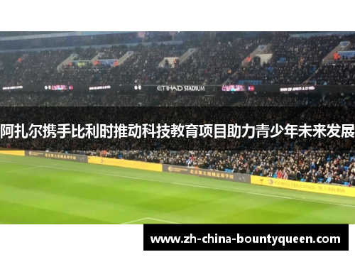 阿扎尔携手比利时推动科技教育项目助力青少年未来发展 阿扎尔携手比利时推动科技教育项目助力青少年未来发展