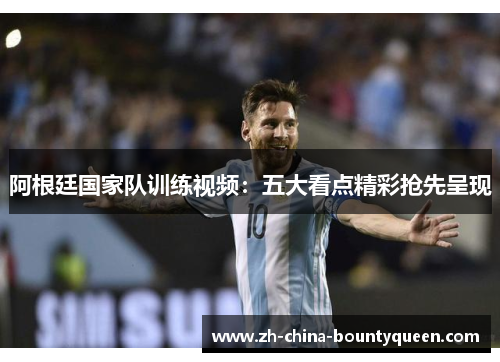 阿根廷国家队训练视频：五大看点精彩抢先呈现