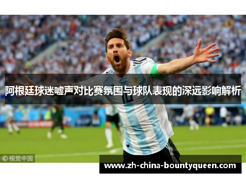 阿根廷球迷嘘声对比赛氛围与球队表现的深远影响解析