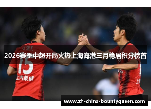 2026赛季中超开局火热上海海港三月稳居积分榜首