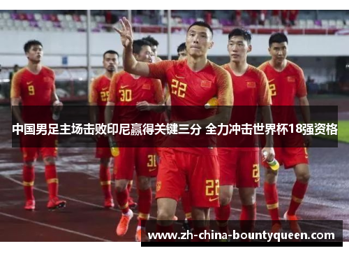 中国男足主场击败印尼赢得关键三分 全力冲击世界杯18强资格 中国男足主场击败印尼赢得关键三分 全力冲击世界杯18强资格