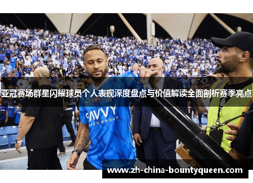 亚冠赛场群星闪耀球员个人表现深度盘点与价值解读全面剖析赛季亮点 亚冠赛场群星闪耀球员个人表现深度盘点与价值解读全面剖析赛季亮点
