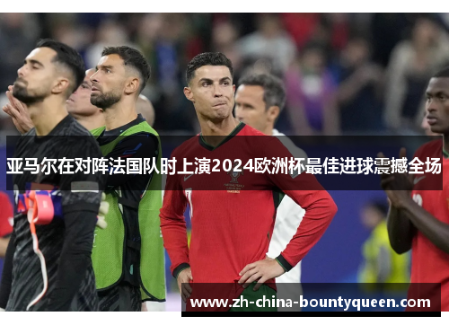 亚马尔在对阵法国队时上演2024欧洲杯最佳进球震撼全场