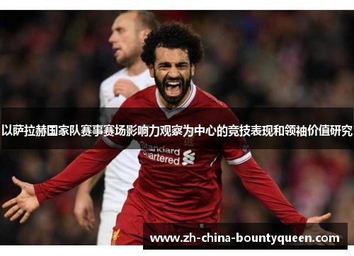 以萨拉赫国家队赛事赛场影响力观察为中心的竞技表现和领袖价值研究 以萨拉赫国家队赛事赛场影响力观察为中心的竞技表现和领袖价值研究