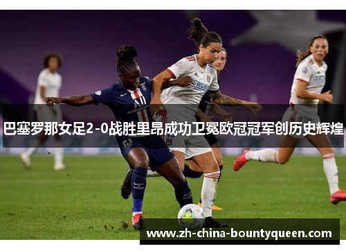 巴塞罗那女足2-0战胜里昂成功卫冕欧冠冠军创历史辉煌