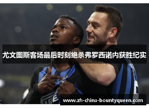 尤文图斯客场最后时刻绝杀弗罗西诺内获胜纪实