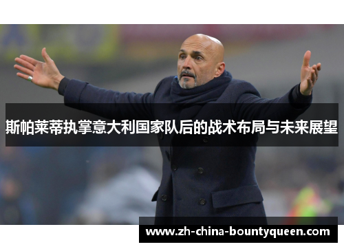 斯帕莱蒂执掌意大利国家队后的战术布局与未来展望