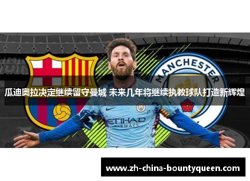 瓜迪奥拉决定继续留守曼城 未来几年将继续执教球队打造新辉煌