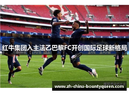 红牛集团入主法乙巴黎FC开创国际足球新格局