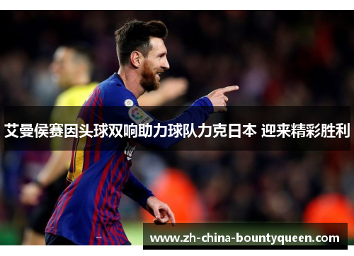 艾曼侯赛因头球双响助力球队力克日本 迎来精彩胜利