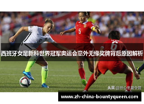 西班牙女足新科世界冠军奥运会意外无缘奖牌背后原因解析