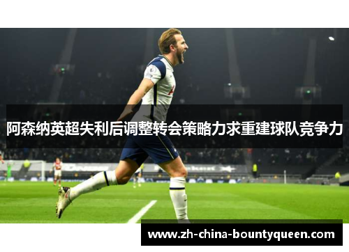 阿森纳英超失利后调整转会策略力求重建球队竞争力 阿森纳英超失利后调整转会策略力求重建球队竞争力