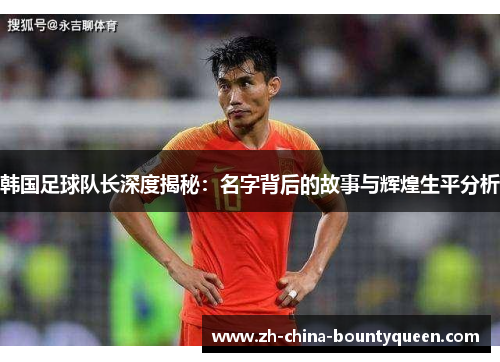 韩国足球队长深度揭秘：名字背后的故事与辉煌生平分析