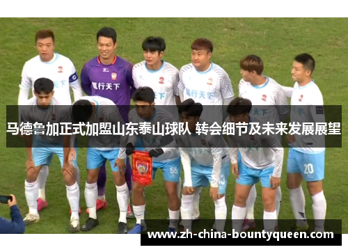 马德鲁加正式加盟山东泰山球队 转会细节及未来发展展望