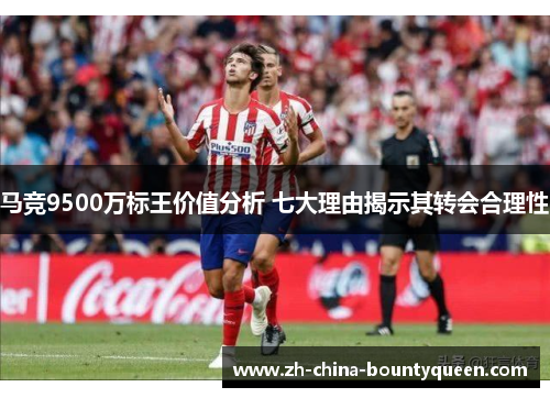 马竞9500万标王价值分析 七大理由揭示其转会合理性