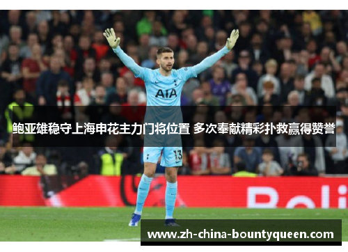 鲍亚雄稳守上海申花主力门将位置 多次奉献精彩扑救赢得赞誉
