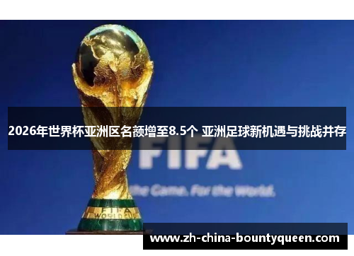 2026年世界杯亚洲区名额增至8.5个 亚洲足球新机遇与挑战并存 2026年世界杯亚洲区名额增至8.5个 亚洲足球新机遇与挑战并存