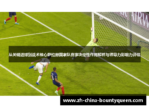 从关键进球到战术核心萨拉赫国家队赛事决定性作用解析与领导力影响力评估 从关键进球到战术核心萨拉赫国家队赛事决定性作用解析与领导力影响力评估