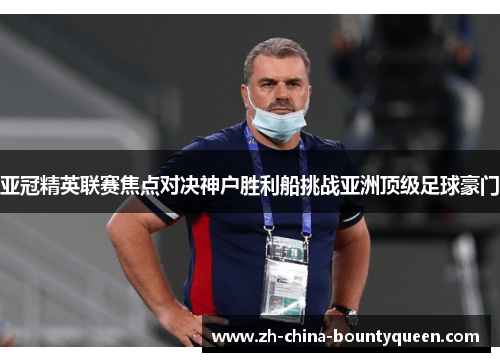 亚冠精英联赛焦点对决神户胜利船挑战亚洲顶级足球豪门 亚冠精英联赛焦点对决神户胜利船挑战亚洲顶级足球豪门