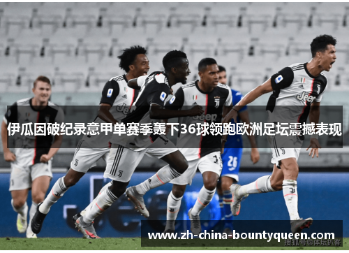伊瓜因破纪录意甲单赛季轰下36球领跑欧洲足坛震撼表现 伊瓜因破纪录意甲单赛季轰下36球领跑欧洲足坛震撼表现