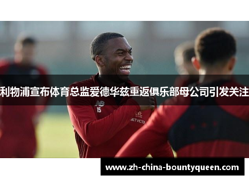 利物浦宣布体育总监爱德华兹重返俱乐部母公司引发关注 利物浦宣布体育总监爱德华兹重返俱乐部母公司引发关注
