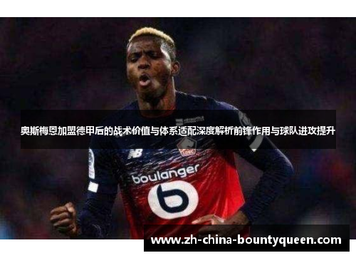 奥斯梅恩加盟德甲后的战术价值与体系适配深度解析前锋作用与球队进攻提升 奥斯梅恩加盟德甲后的战术价值与体系适配深度解析前锋作用与球队进攻提升