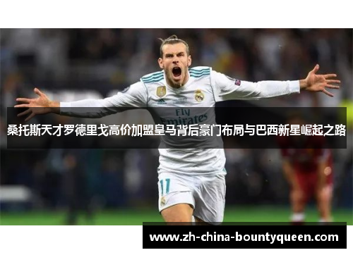 桑托斯天才罗德里戈高价加盟皇马背后豪门布局与巴西新星崛起之路