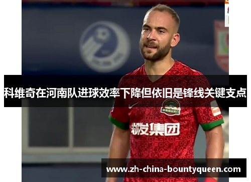 科维奇在河南队进球效率下降但依旧是锋线关键支点 科维奇在河南队进球效率下降但依旧是锋线关键支点