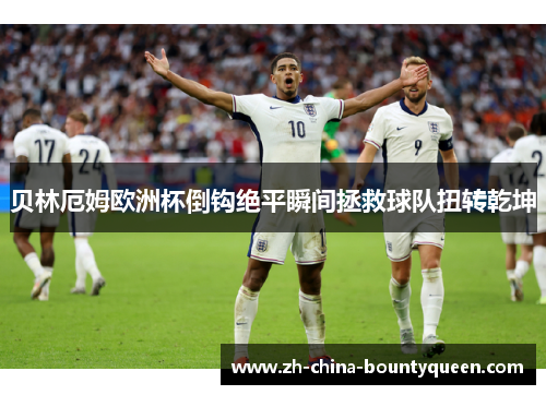 贝林厄姆欧洲杯倒钩绝平瞬间拯救球队扭转乾坤