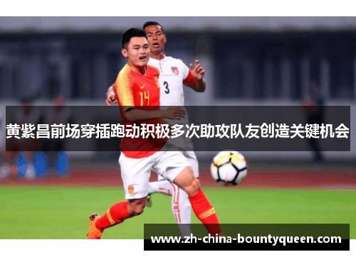 黄紫昌前场穿插跑动积极多次助攻队友创造关键机会 黄紫昌前场穿插跑动积极多次助攻队友创造关键机会