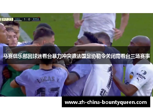 马赛俱乐部因球迷看台暴力冲突遭法国足协勒令关闭南看台三场赛事